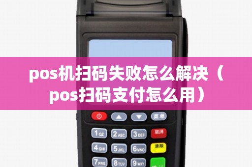 pos机扫码失败怎么解决（pos扫码支付怎么用）