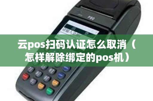 云pos扫码认证怎么取消（怎样解除绑定的pos机）