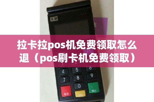 拉卡拉pos机免费领取怎么退（pos刷卡机免费领取）