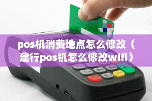 pos机消费地点怎么修改（建行pos机怎么修改wifi）