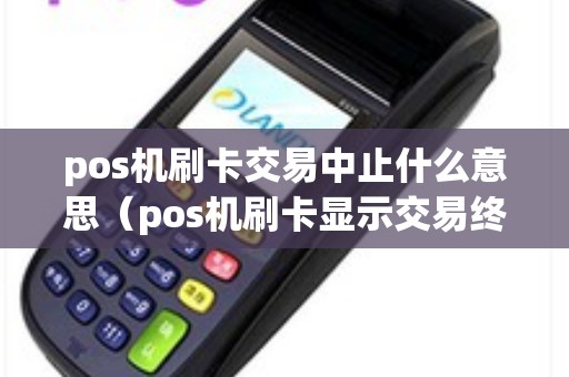 pos机刷卡交易中止什么意思（pos机刷卡显示交易终止1417）