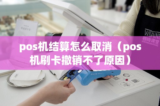 pos机结算怎么取消（pos机刷卡撤销不了原因）