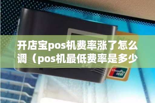 开店宝pos机费率涨了怎么调（pos机最低费率是多少）