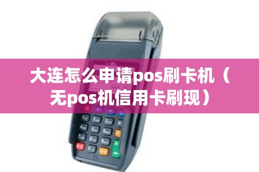 大连怎么申请pos刷卡机（无pos机信用卡刷现）