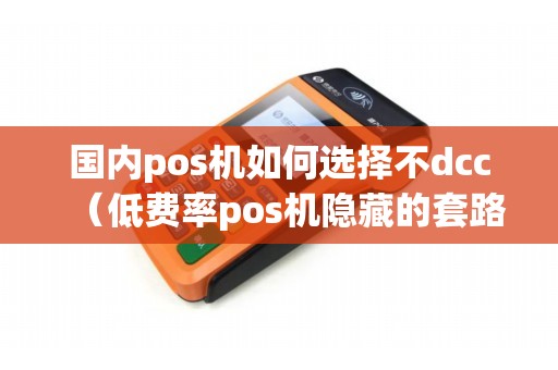 国内pos机如何选择不dcc（低费率pos机隐藏的套路）