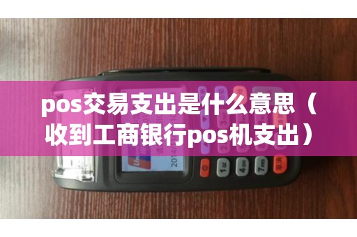 pos交易支出是什么意思（收到工商银行pos机支出）