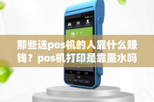 那些送pos机的人靠什么赚钱？pos机打印是靠墨水吗