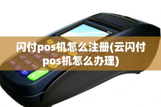 闪付pos机怎么注册(云闪付pos机怎么办理)