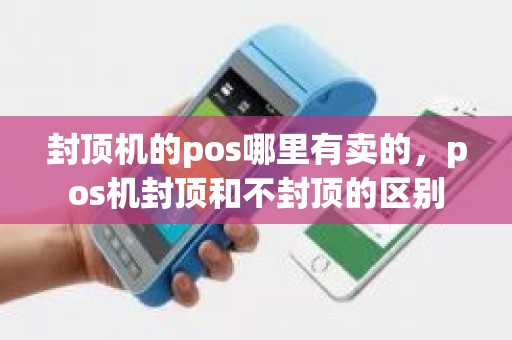 封顶机的pos哪里有卖的，pos机封顶和不封顶的区别