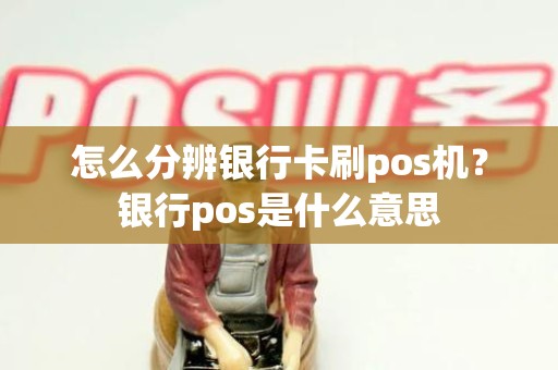 怎么分辨银行卡刷pos机？银行pos是什么意思