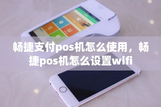 畅捷支付pos机怎么使用，畅捷pos机怎么设置wifi