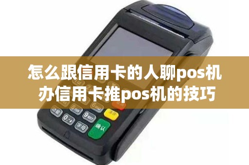 怎么跟信用卡的人聊pos机 办信用卡推pos机的技巧