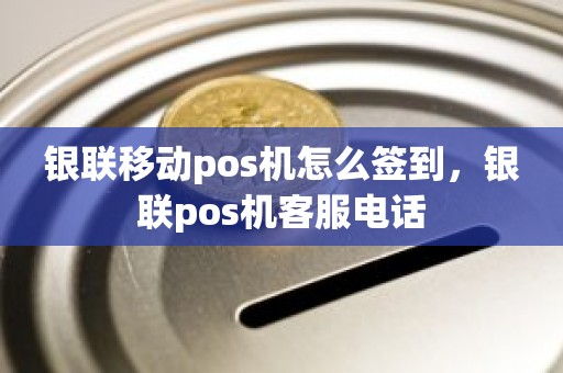 银联移动pos机怎么签到，银联pos机客服电话