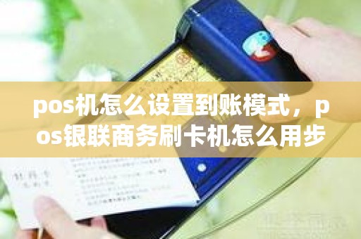 pos机怎么设置到账模式，pos银联商务刷卡机怎么用步骤图