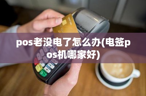 pos老没电了怎么办(电签pos机哪家好)