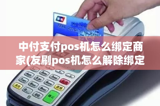 中付支付pos机怎么绑定商家(友刷pos机怎么解除绑定)