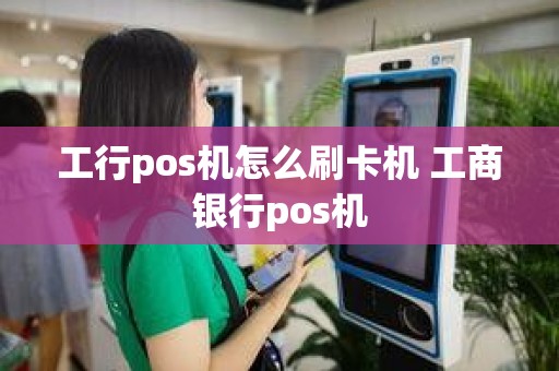 工行pos机怎么刷卡机 工商银行pos机