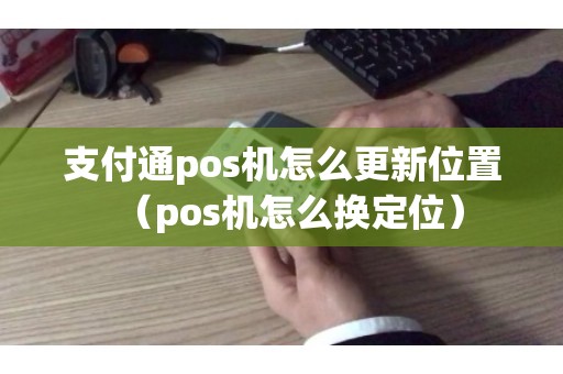 支付通pos机怎么更新位置（pos机怎么换定位）