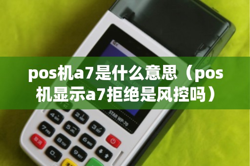 pos机a7是什么意思（pos机显示a7拒绝是风控吗）