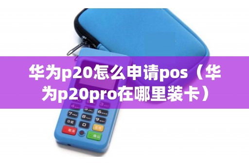 华为p20怎么申请pos（华为p20pro在哪里装卡）