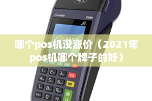 哪个pos机没涨价（2021年pos机哪个牌子的好）