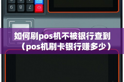 如何刷pos机不被银行查到（pos机刷卡银行赚多少）