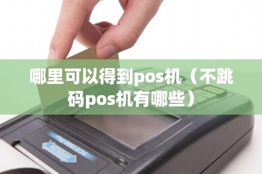 哪里可以得到pos机（不跳码pos机有哪些）