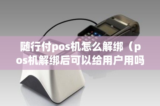 随行付pos机怎么解绑（pos机解绑后可以给用户用吗）