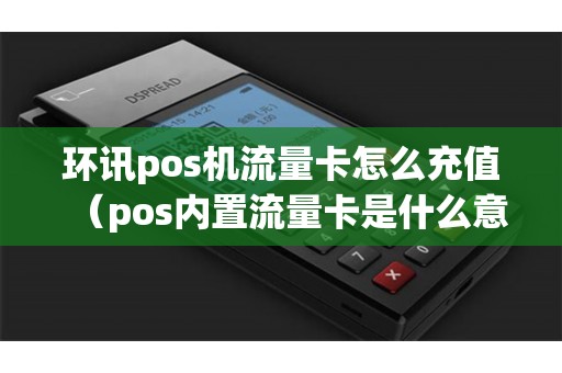 环讯pos机流量卡怎么充值（pos内置流量卡是什么意思）