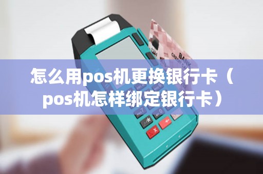 怎么用pos机更换银行卡（pos机怎样绑定银行卡）