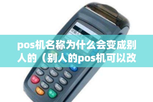 pos机名称为什么会变成别人的（别人的pos机可以改为自己的吗）