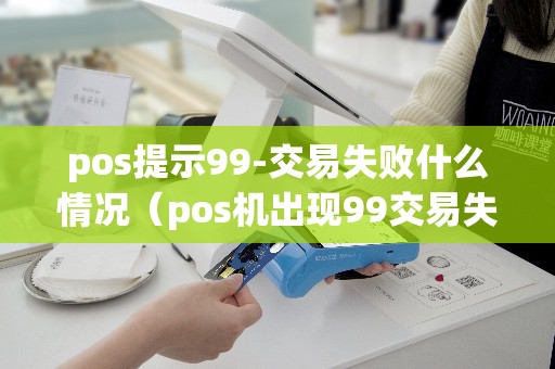 pos提示99-交易失败什么情况（pos机出现99交易失败怎么回事）