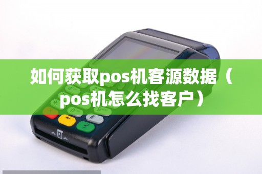 如何获取pos机客源数据（pos机怎么找客户）