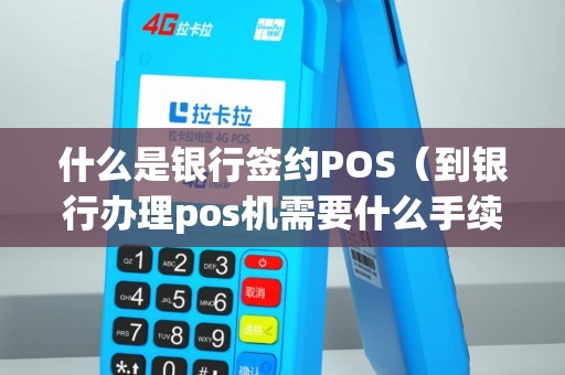 什么是银行签约POS（到银行办理pos机需要什么手续）