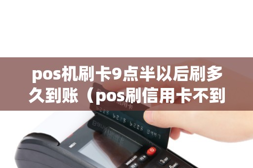 pos机刷卡9点半以后刷多久到账（pos刷信用卡不到账怎么办）