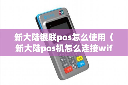 新大陆银联pos怎么使用（新大陆pos机怎么连接wifi）