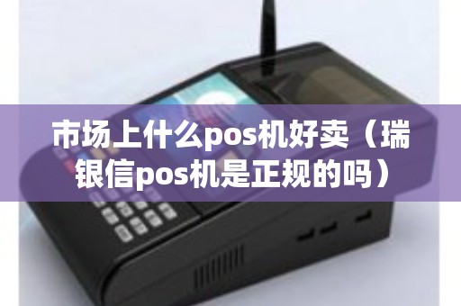 市场上什么pos机好卖（瑞银信pos机是正规的吗）