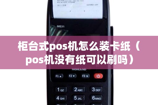 柜台式pos机怎么装卡纸（pos机没有纸可以刷吗）