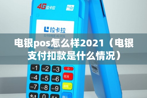 电银pos怎么样2021（电银支付扣款是什么情况）