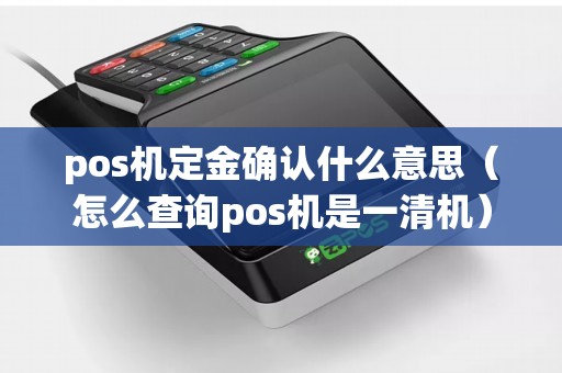 pos机定金确认什么意思（怎么查询pos机是一清机）