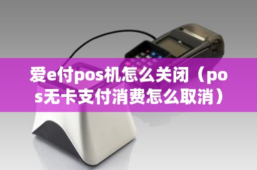 爱e付pos机怎么关闭（pos无卡支付消费怎么取消）