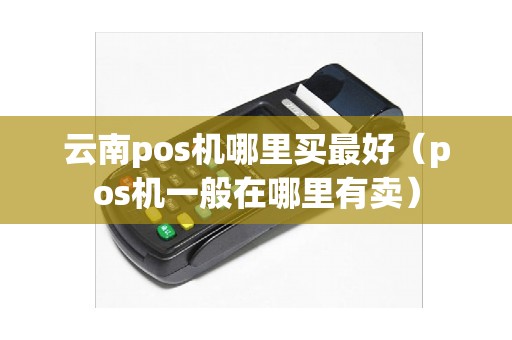 云南pos机哪里买最好（pos机一般在哪里有卖）