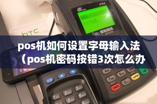 pos机如何设置字母输入法（pos机密码按错3次怎么办）