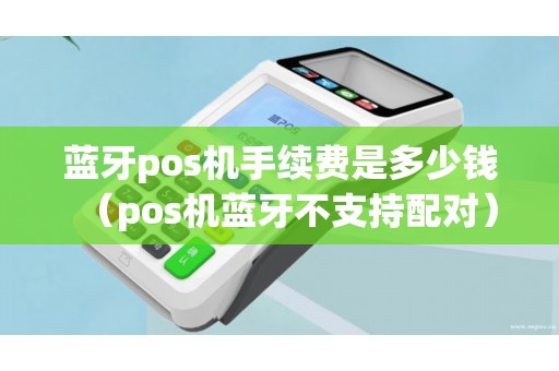 蓝牙pos机手续费是多少钱（pos机蓝牙不支持配对）