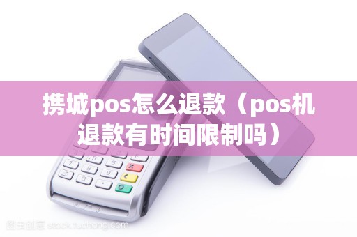 携城pos怎么退款（pos机退款有时间限制吗）