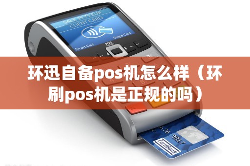 环迅自备pos机怎么样（环刷pos机是正规的吗）