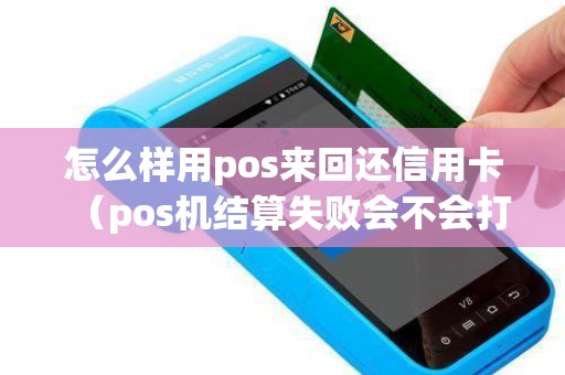 怎么样用pos来回还信用卡（pos机结算失败会不会打回信用卡）