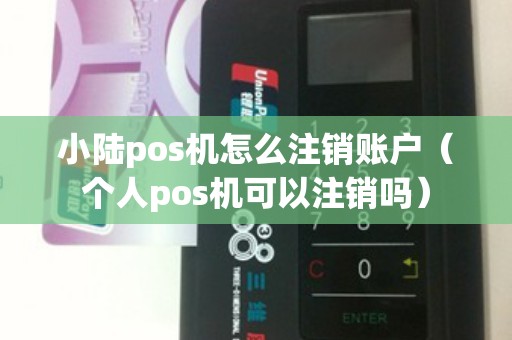 小陆pos机怎么注销账户（个人pos机可以注销吗）