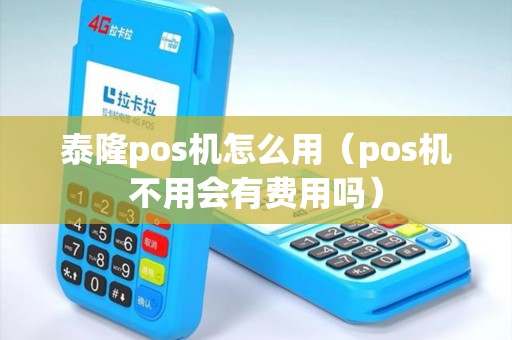 泰隆pos机怎么用（pos机不用会有费用吗）