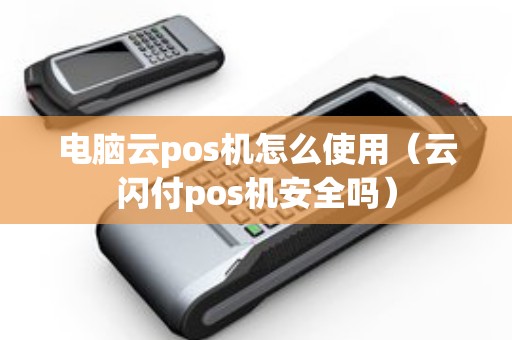 电脑云pos机怎么使用（云闪付pos机安全吗）